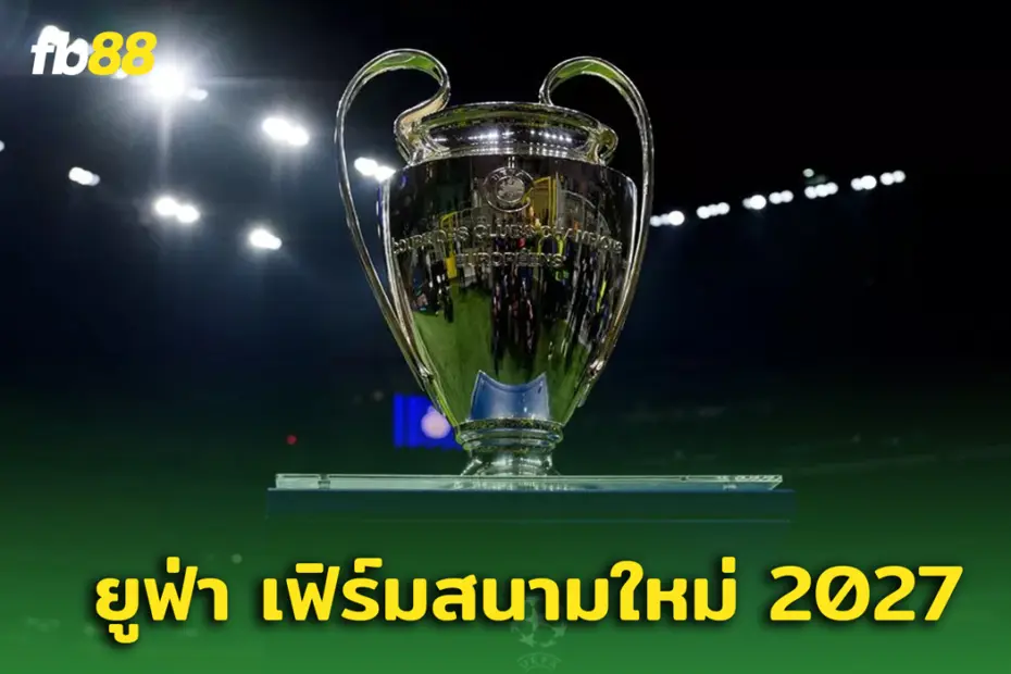 หลุด! สถานที่จัดรอบชิงฯ ยูฟ่า แชมเปียนส์ลีก 2027